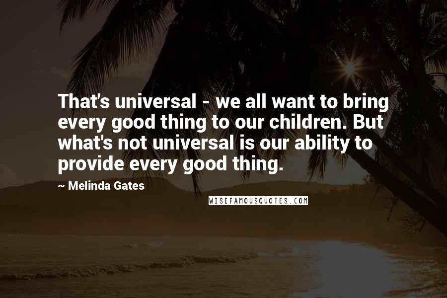 Melinda Gates quotes: That's universal - we all want to bring every good thing to our children. But what's not universal is our ability to provide every good thing. Melinda Gates quotes: That's universal - we all want to bring every good thing to our children. But what's not universal is our ability to provide every good thing.