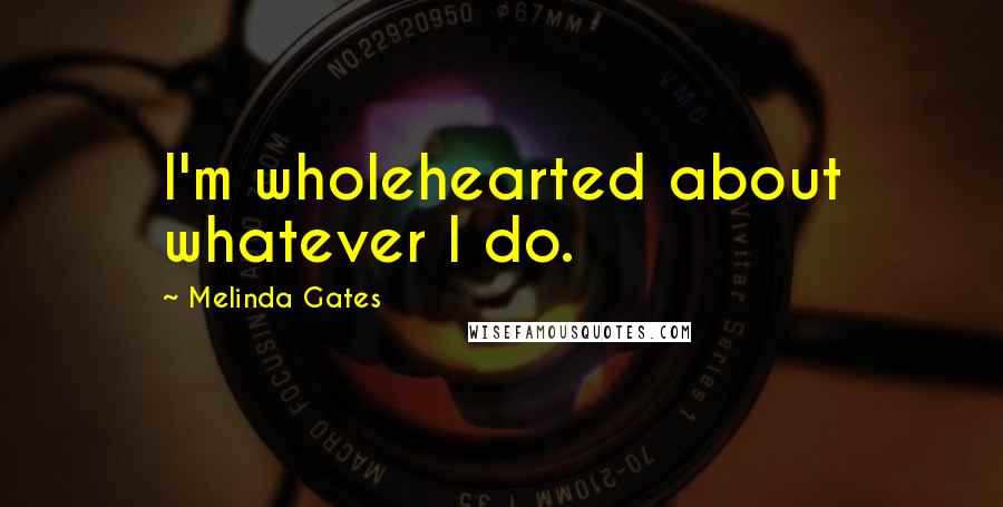 Melinda Gates quotes: I'm wholehearted about whatever I do.