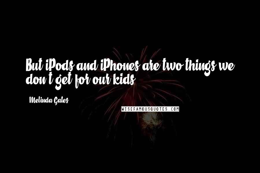 Melinda Gates quotes: But iPods and iPhones are two things we don't get for our kids.