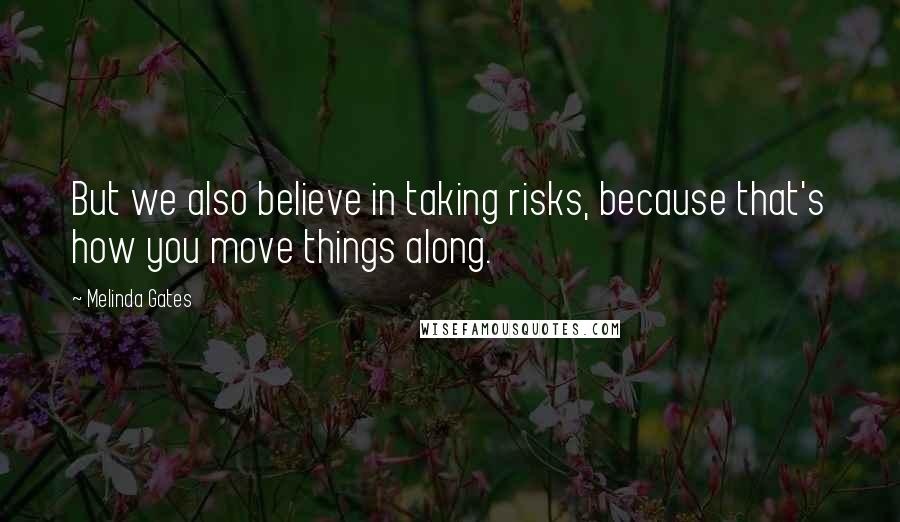 Melinda Gates quotes: But we also believe in taking risks, because that's how you move things along.
