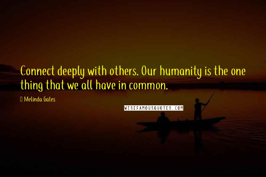 Melinda Gates quotes: Connect deeply with others. Our humanity is the one thing that we all have in common.