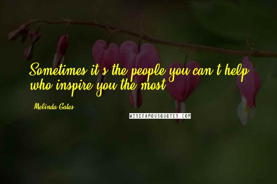 Melinda Gates quotes: Sometimes it's the people you can't help who inspire you the most.