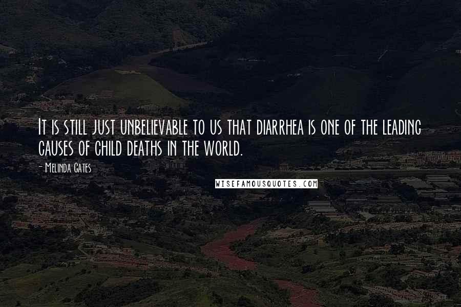 Melinda Gates quotes: It is still just unbelievable to us that diarrhea is one of the leading causes of child deaths in the world.