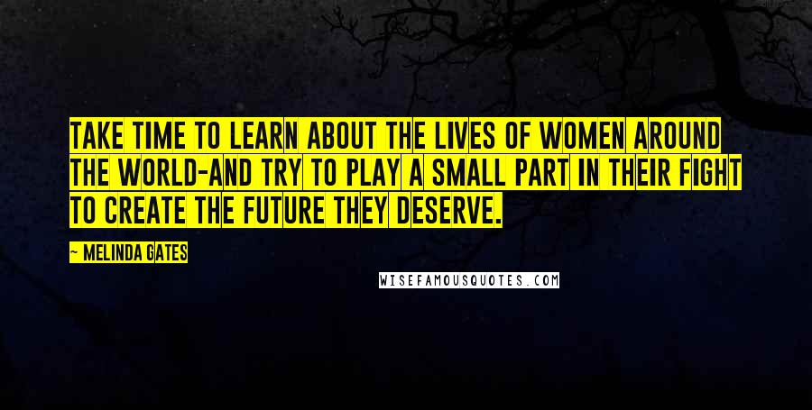 Melinda Gates quotes: Take time to learn about the lives of women around the world-and try to play a small part in their fight to create the future they deserve. Melinda Gates quotes: Take time to learn about the lives of women around the world-and try to play a small part in their fight to create the future they deserve.