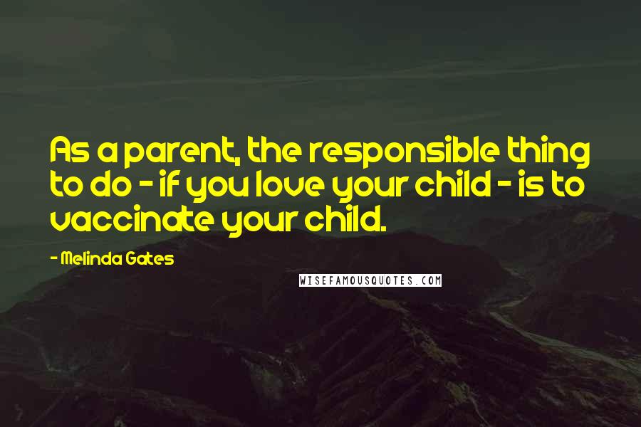 Melinda Gates quotes: As a parent, the responsible thing to do - if you love your child - is to vaccinate your child.