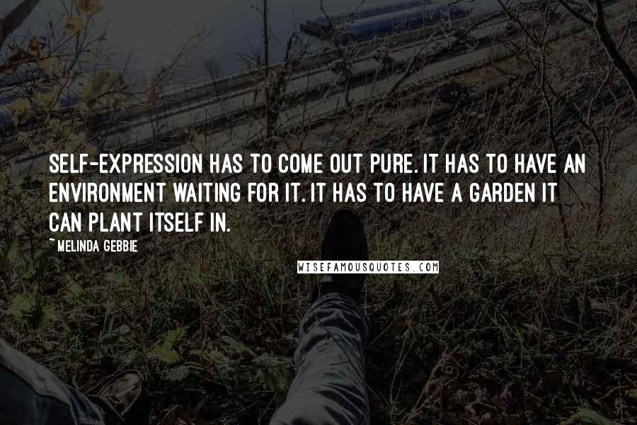 Melinda Gebbie quotes: Self-expression has to come out pure. It has to have an environment waiting for it. It has to have a garden it can plant itself in.