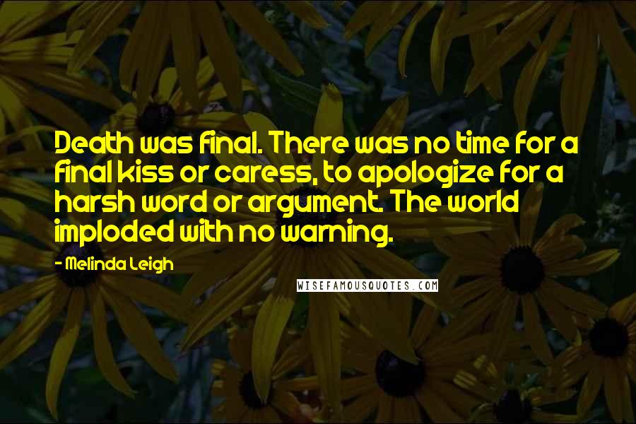 Melinda Leigh quotes: Death was final. There was no time for a final kiss or caress, to apologize for a harsh word or argument. The world imploded with no warning.