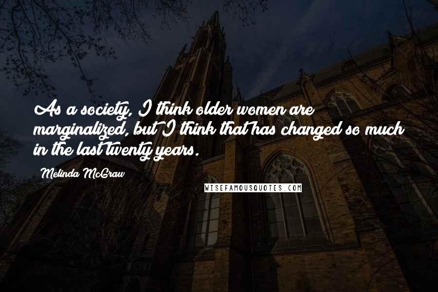 Melinda McGraw quotes: As a society, I think older women are marginalized, but I think that has changed so much in the last twenty years.