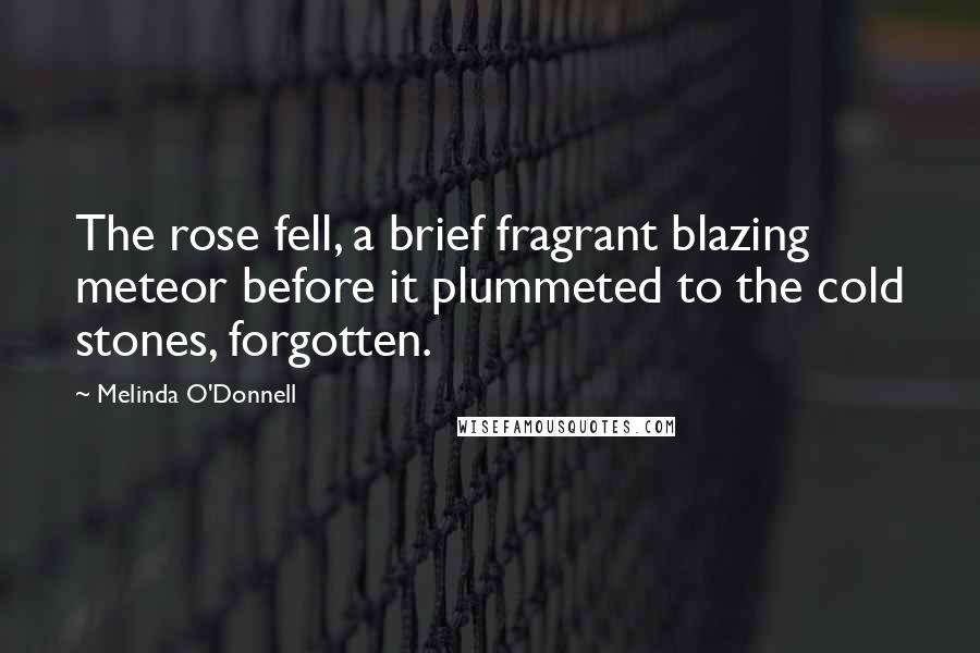 Melinda O'Donnell quotes: The rose fell, a brief fragrant blazing meteor before it plummeted to the cold stones, forgotten.