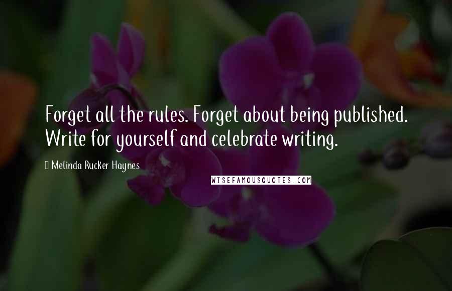 Melinda Rucker Haynes quotes: Forget all the rules. Forget about being published. Write for yourself and celebrate writing.