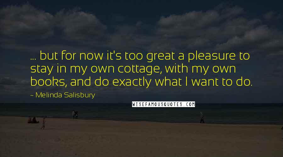 Melinda Salisbury quotes: ... but for now it's too great a pleasure to stay in my own cottage, with my own books, and do exactly what I want to do.