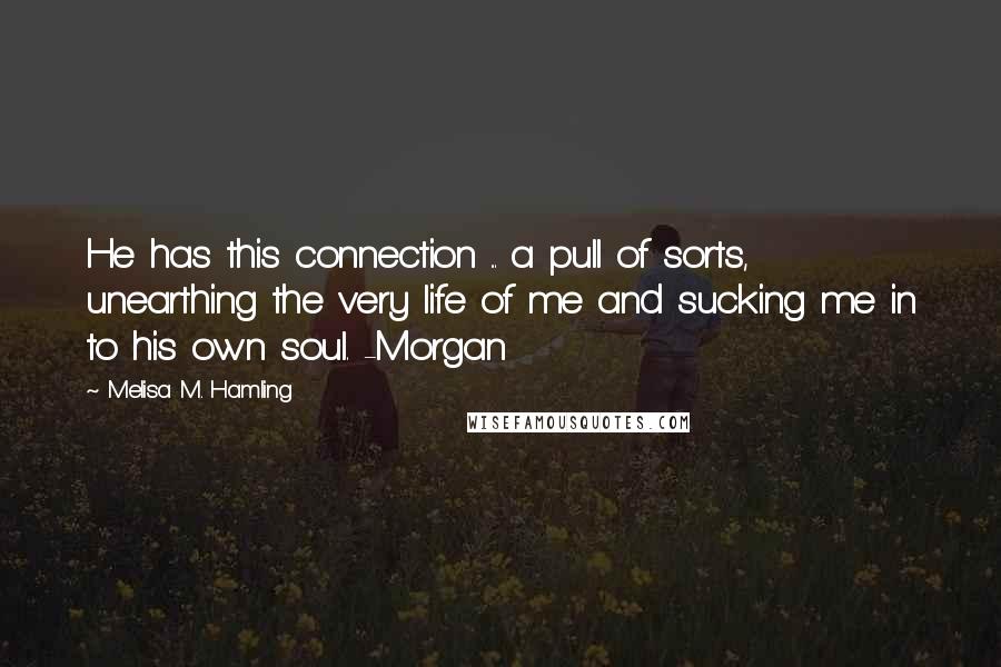 Melisa M. Hamling quotes: He has this connection ... a pull of sorts, unearthing the very life of me and sucking me in to his own soul. -Morgan