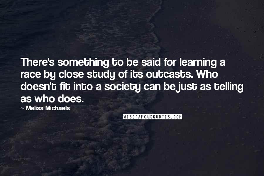 Melisa Michaels quotes: There's something to be said for learning a race by close study of its outcasts. Who doesn't fit into a society can be just as telling as who does.