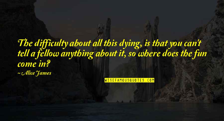 Melisa Test Quotes By Alice James: The difficulty about all this dying, is that