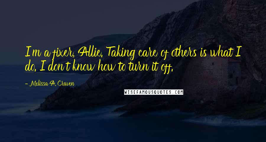 Melissa A. Craven quotes: I'm a fixer, Allie. Taking care of others is what I do. I don't know how to turn it off.