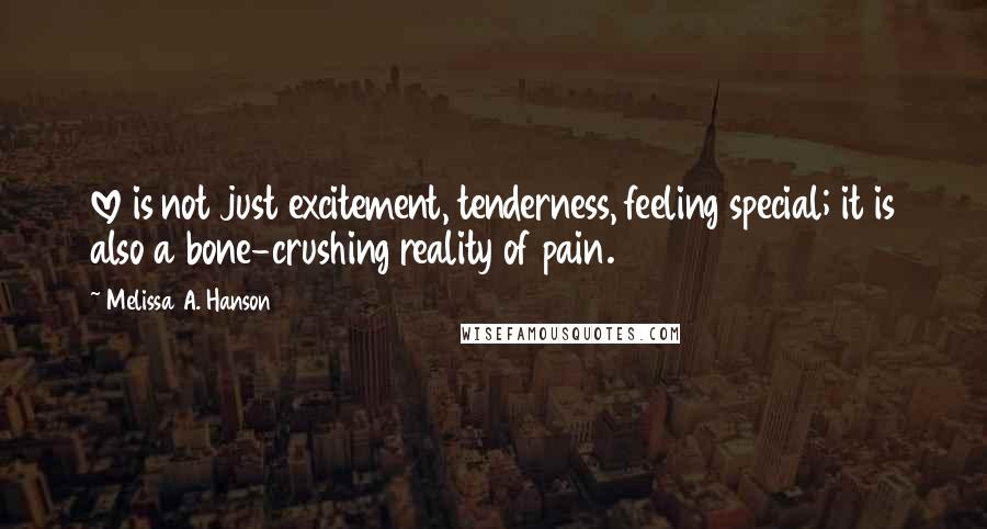 Melissa A. Hanson quotes: love is not just excitement, tenderness, feeling special; it is also a bone-crushing reality of pain. Melissa A. Hanson quotes: love is not just excitement, tenderness, feeling special; it is also a bone-crushing reality of pain.