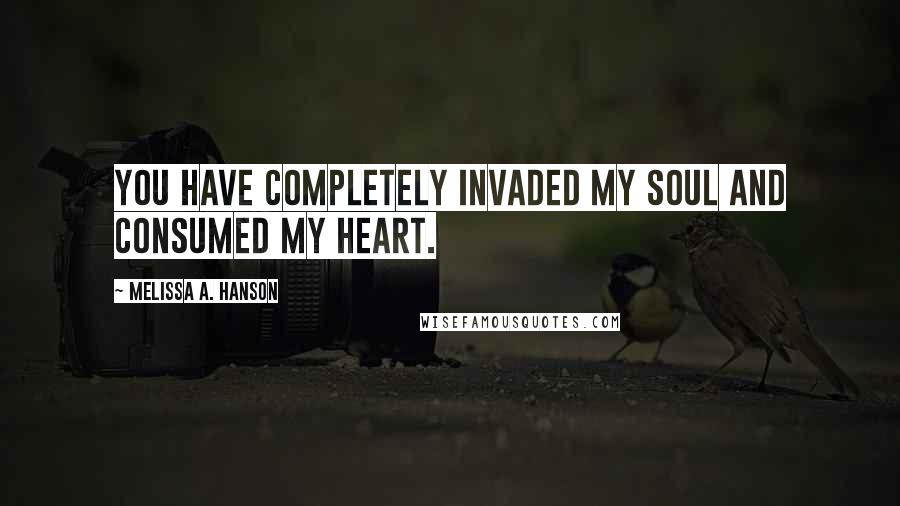 Melissa A. Hanson quotes: You have completely invaded my soul and consumed my heart.