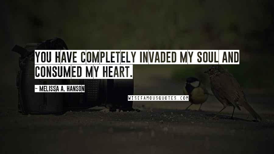Melissa A. Hanson quotes: You have completely invaded my soul and consumed my heart. Melissa A. Hanson quotes: You have completely invaded my soul and consumed my heart.