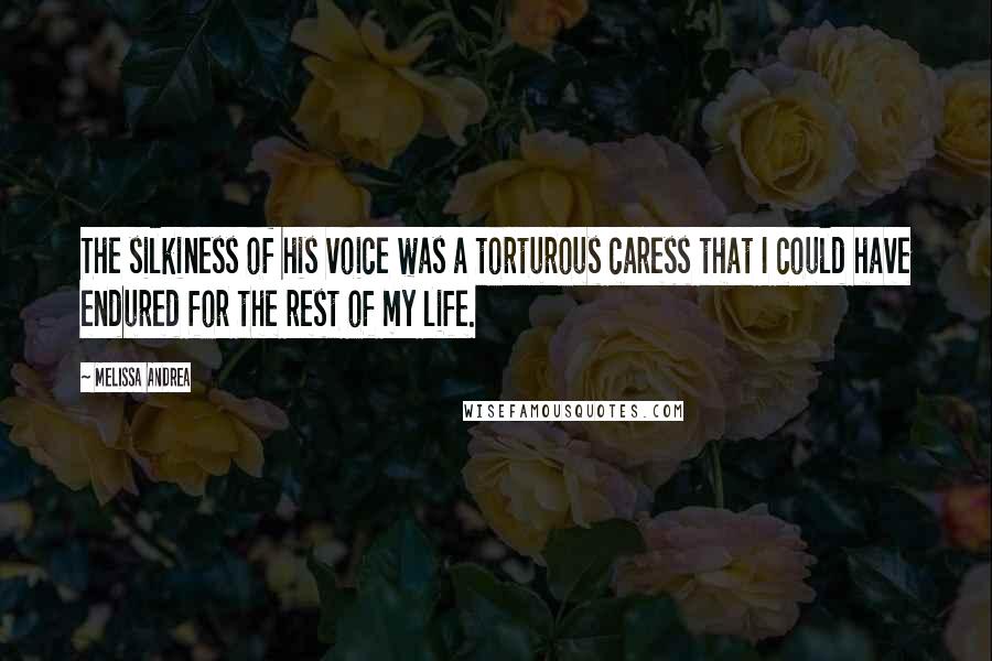 Melissa Andrea quotes: The silkiness of his voice was a torturous caress that I could have endured for the rest of my life.