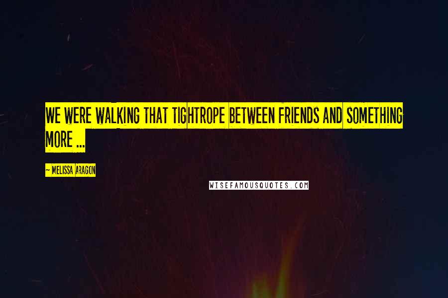 Melissa Aragon quotes: We were walking that tightrope between friends and something more ...