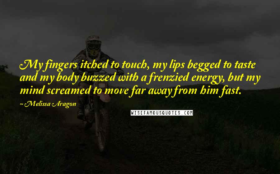 Melissa Aragon quotes: My fingers itched to touch, my lips begged to taste and my body buzzed with a frenzied energy, but my mind screamed to move far away from him fast.