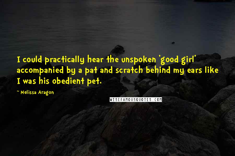 Melissa Aragon quotes: I could practically hear the unspoken 'good girl' accompanied by a pat and scratch behind my ears like I was his obedient pet. Melissa Aragon quotes: I could practically hear the unspoken 'good girl' accompanied by a pat and scratch behind my ears like I was his obedient pet.
