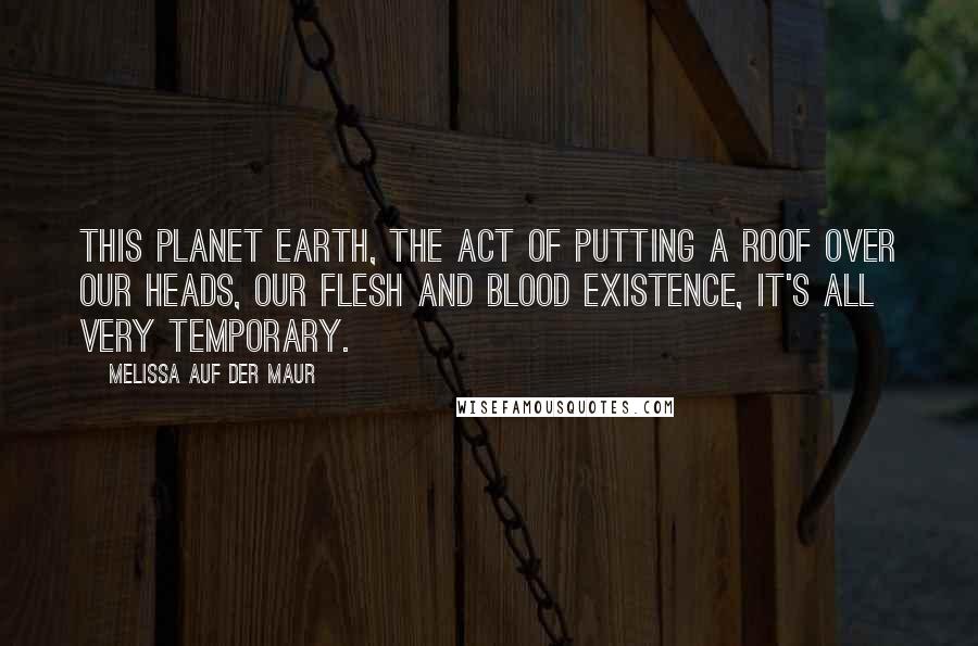 Melissa Auf Der Maur quotes: This planet Earth, the act of putting a roof over our heads, our flesh and blood existence, it's all very temporary.