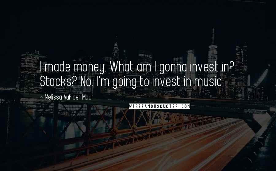 Melissa Auf Der Maur quotes: I made money. What am I gonna invest in? Stocks? No. I'm going to invest in music.