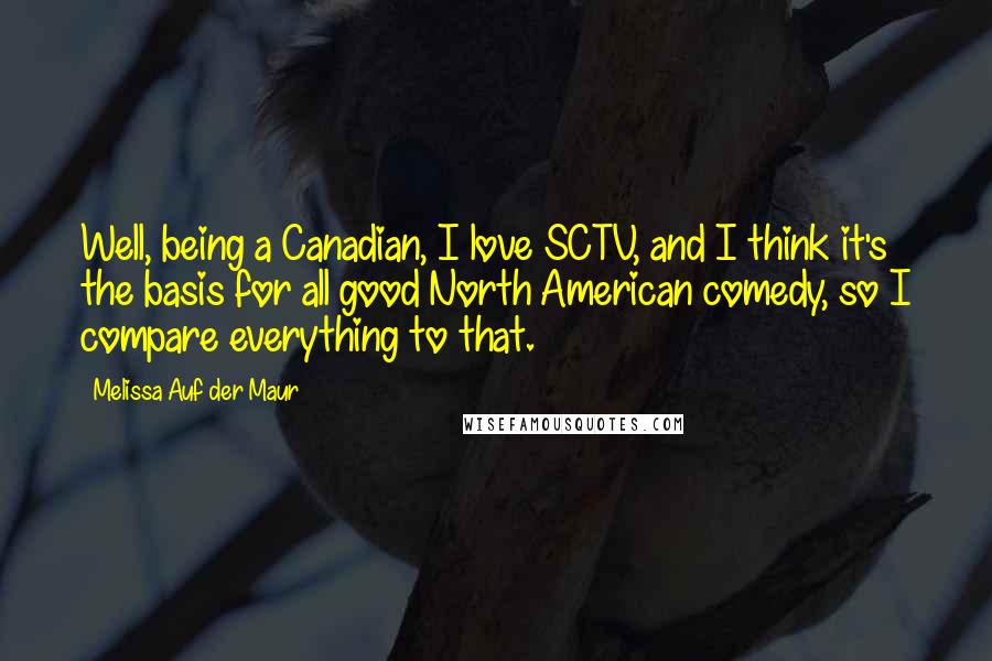 Melissa Auf Der Maur quotes: Well, being a Canadian, I love SCTV, and I think it's the basis for all good North American comedy, so I compare everything to that.