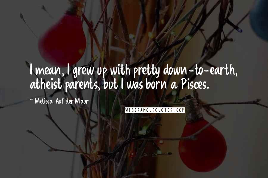 Melissa Auf Der Maur quotes: I mean, I grew up with pretty down-to-earth, atheist parents, but I was born a Pisces.