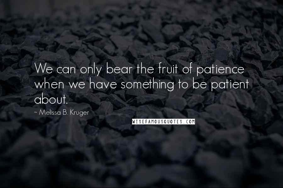 Melissa B. Kruger quotes: We can only bear the fruit of patience when we have something to be patient about.