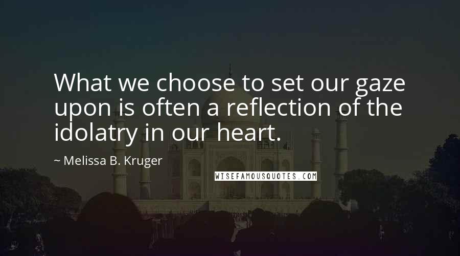 Melissa B. Kruger quotes: What we choose to set our gaze upon is often a reflection of the idolatry in our heart.