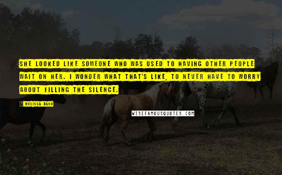 Melissa Bank quotes: She looked like someone who was used to having other people wait on her. I wonder what that's like, to never have to worry about filling the silence. Melissa Bank quotes: She looked like someone who was used to having other people wait on her. I wonder what that's like, to never have to worry about filling the silence.