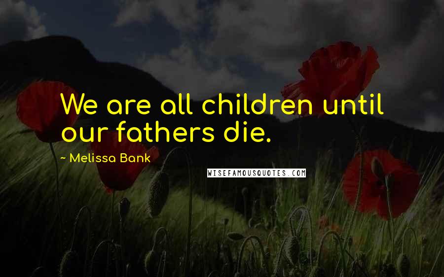 Melissa Bank quotes: We are all children until our fathers die.
