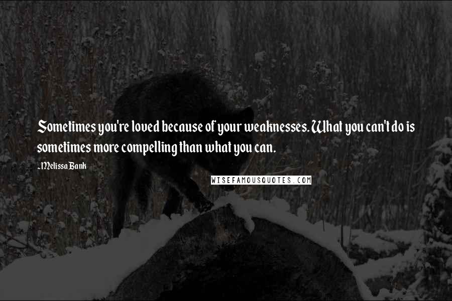 Melissa Bank quotes: Sometimes you're loved because of your weaknesses. What you can't do is sometimes more compelling than what you can. Melissa Bank quotes: Sometimes you're loved because of your weaknesses. What you can't do is sometimes more compelling than what you can.