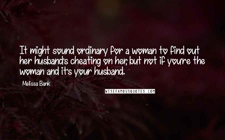 Melissa Bank quotes: It might sound ordinary for a woman to find out her husband's cheating on her, but not if you're the woman and it's your husband. Melissa Bank quotes: It might sound ordinary for a woman to find out her husband's cheating on her, but not if you're the woman and it's your husband.