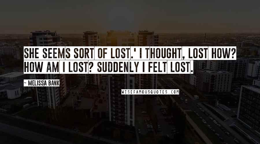 Melissa Bank quotes: She seems sort of lost.' I thought, Lost how? How am I lost? Suddenly I felt lost.