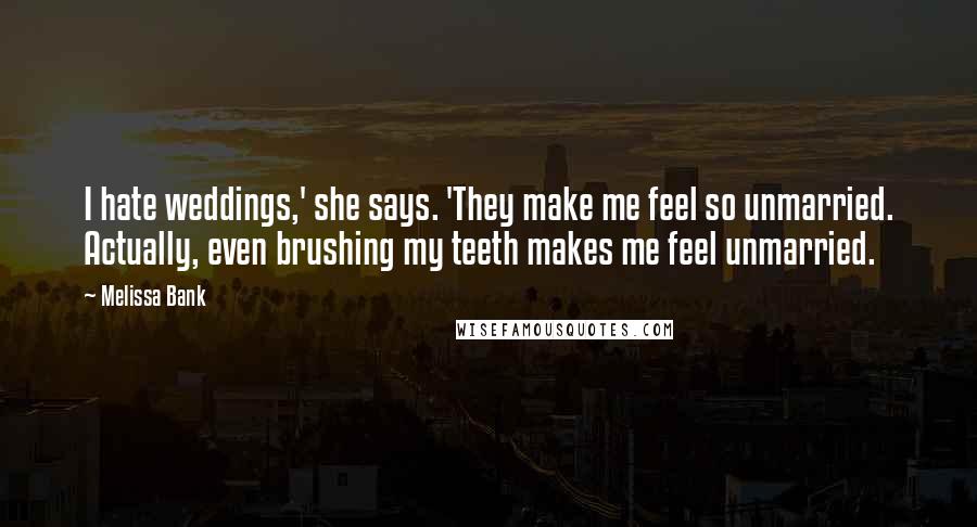 Melissa Bank quotes: I hate weddings,' she says. 'They make me feel so unmarried. Actually, even brushing my teeth makes me feel unmarried. Melissa Bank quotes: I hate weddings,' she says. 'They make me feel so unmarried. Actually, even brushing my teeth makes me feel unmarried.