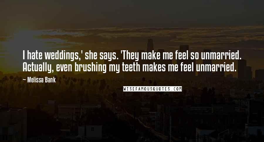 Melissa Bank quotes: I hate weddings,' she says. 'They make me feel so unmarried. Actually, even brushing my teeth makes me feel unmarried.