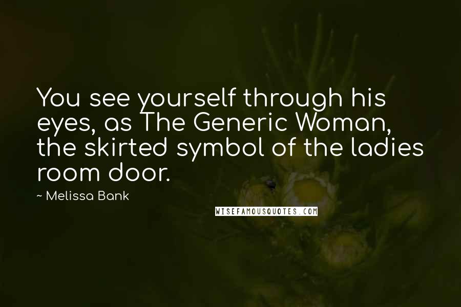 Melissa Bank quotes: You see yourself through his eyes, as The Generic Woman, the skirted symbol of the ladies room door. Melissa Bank quotes: You see yourself through his eyes, as The Generic Woman, the skirted symbol of the ladies room door.