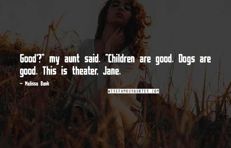 Melissa Bank quotes: Good'?" my aunt said. "Children are good. Dogs are good. This is theater, Jane.