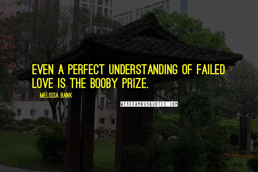 Melissa Bank quotes: Even a perfect understanding of failed love is the booby prize.