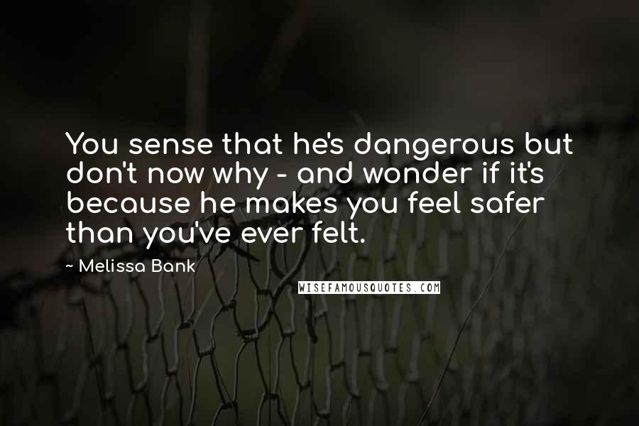 Melissa Bank quotes: You sense that he's dangerous but don't now why - and wonder if it's because he makes you feel safer than you've ever felt. Melissa Bank quotes: You sense that he's dangerous but don't now why - and wonder if it's because he makes you feel safer than you've ever felt.