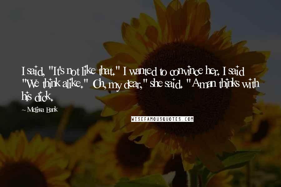 Melissa Bank quotes: I said, "It's not like that." I wanted to convince her. I said "We think alike." Oh, my dear," she said. "A man thinks with his dick.
