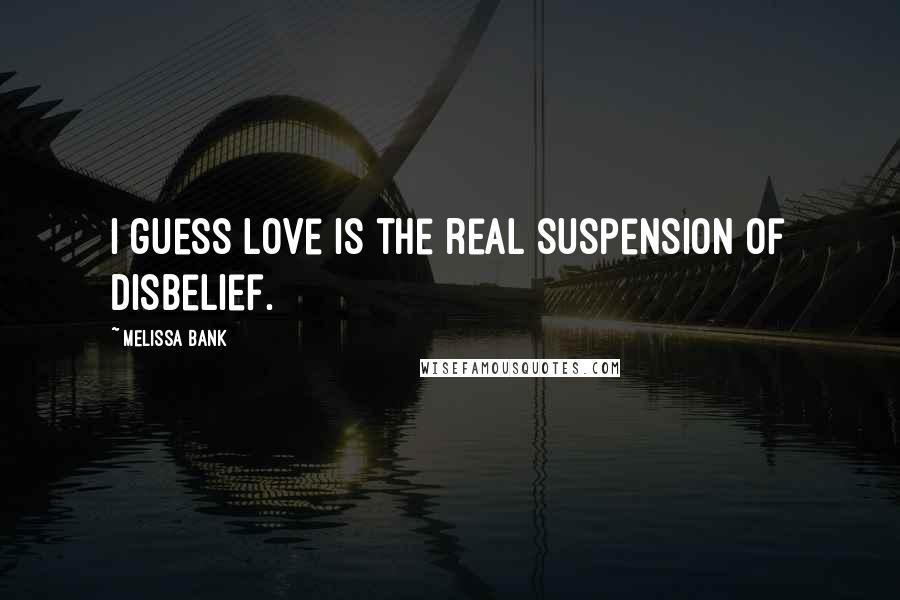 Melissa Bank quotes: I guess love is the real suspension of disbelief.