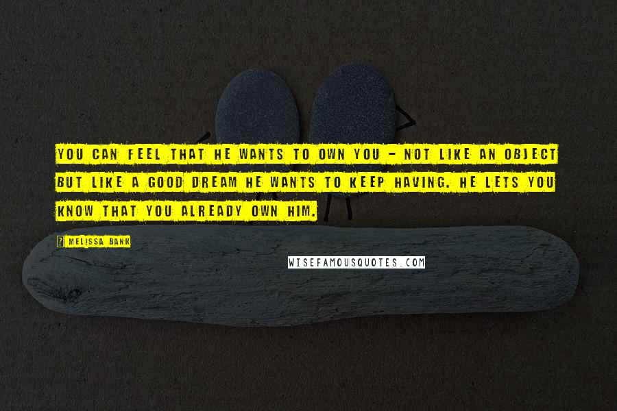 Melissa Bank quotes: You can feel that he wants to own you - not like an object but like a good dream he wants to keep having. He lets you know that you Melissa Bank quotes: You can feel that he wants to own you - not like an object but like a good dream he wants to keep having. He lets you know that you