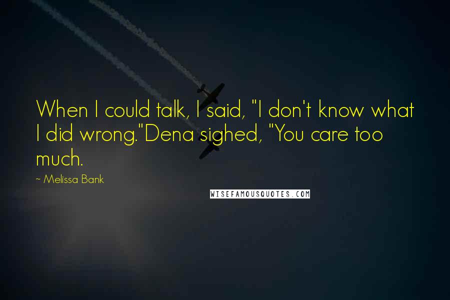 Melissa Bank quotes: When I could talk, I said, "I don't know what I did wrong."Dena sighed, "You care too much.