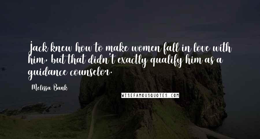 Melissa Bank quotes: Jack knew how to make women fall in love with him, but that didn't exactly qualify him as a guidance counselor. Melissa Bank quotes: Jack knew how to make women fall in love with him, but that didn't exactly qualify him as a guidance counselor.