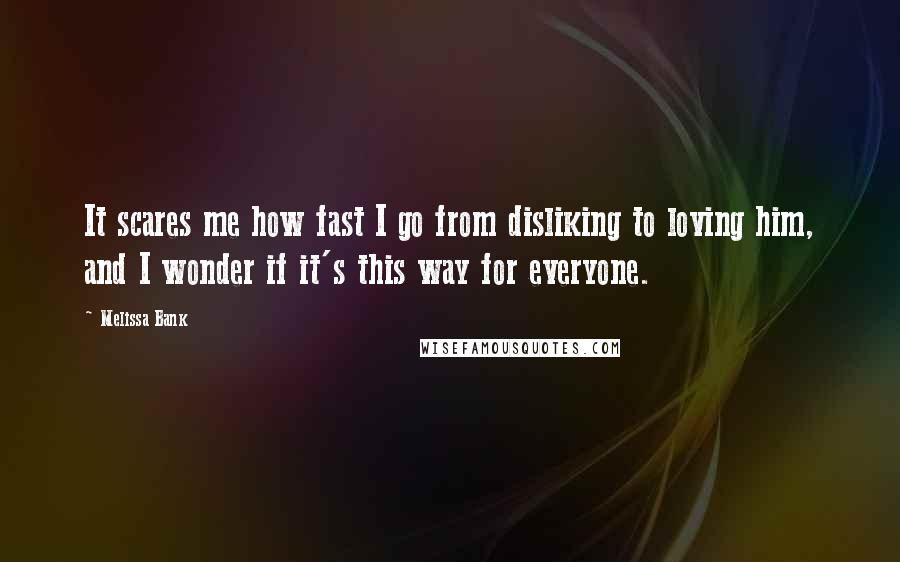 Melissa Bank quotes: It scares me how fast I go from disliking to loving him, and I wonder if it's this way for everyone. Melissa Bank quotes: It scares me how fast I go from disliking to loving him, and I wonder if it's this way for everyone.