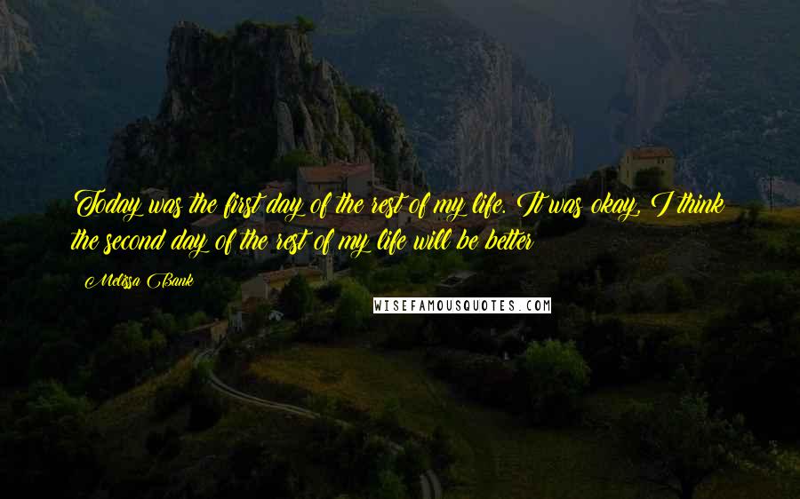 Melissa Bank quotes: Today was the first day of the rest of my life. It was okay, I think the second day of the rest of my life will be better